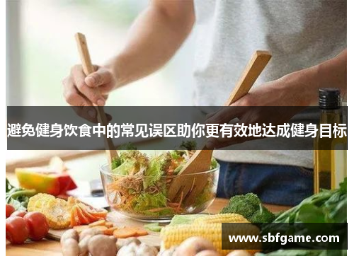 避免健身饮食中的常见误区助你更有效地达成健身目标